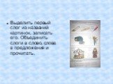 Выделить первый слог из названий картинок, записать его. Объединить слоги в слово, слова в предложения и прочитать.