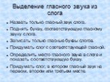 Выделение гласного звука из слога. Назвать только гласный звук слога. Поднять букву, соответствующую гласному звуку слога. Записать только гласные буквы слогов. Придумать слог с соответствующей гласной. Определить место гласного звука в слоге и показать соответствующую букву. Придумать слог, в котор