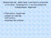 Закрепление действия слогового анализа и синтеза проводится с использование следующих заданий. Повторить заданное слово по слогам. Сосчитать количество слогов