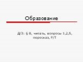 Образование. Д/З: § 8, читать, вопросы 1,2,5, пересказ, Р/Т