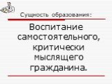 Сущность образования: Воспитание самостоятельного, критически мыслящего гражданина.