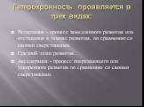 Гетерохронность проявляется в трех видах: Ретардация - процесс замедленного развития или отставания в темпах развития, по сравнению со своими сверстниками. Средний темп развития. Акселерация - процесс опережающего или ускоренного развития по сравнению со своими сверстниками.