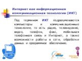 Под термином ИКТ подразумеваются компьютеры и коммуникационные технологии, то есть радио, телевидение, видео, телефон, факс, мобильная телефонная связь и Интернет, а также возможности работы в сети, обработки данных и программное обеспечение. Интернет как информационная коммуникационная технология (