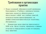 Раздел основной образовательной программы бакалавриата «Учебная и производственная практики» является обязательным и представляет собой вид учебных занятий, непосредственно ориентированных на профессионально-практическую подготовку обучающихся. Конкретные виды практик определяются ООП вуза. Цели и з