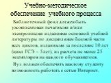 Библиотечный фонд должен быть укомплектован печатными и/или электронными изданиями основной учебной литературы по дисциплинам базовой части всех циклов, изданными за последние 10 лет (цикл ГСЭ – 5лет), из расчета не менее 25 экземпляров на каждого обучающегося. Вуз должен обеспечить каждому студенту