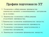 Профили подготовки по ХТ. 1. Технология и оборудование производства химических волокон и композиционных материалов на их основе; 2. Химическая технология и оборудование отделочного производства; 3.Химическая технология неорганических веществ; 4. Технология электрохимических производств; 5. Технологи