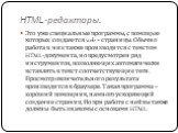 HTML-редакторы. Это уже специальные программы, с помощью которых создаются web – страницы. Обычно работа в них также производится с текстом HTML-документа, но предусмотрен ряд инструментов, позволяющих автоматически вставлять в текст соответствующие теги. Просмотр окончательного результата производи