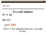 Пример: Русский алфавит N = 32 32 = 2i i = 5 БИТ. Ответ: 5 бит информации несет 1 русская буква.