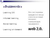 «Buzzwords». Learning 2.0. Informal learning Social learning Learning on-demand. web 2.0. Все эти термины вращаются вокруг комплекса новых интернет- коммуникаций, называемого