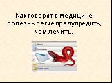 Как говорят в медицине болезнь легче предупредить, чем лечить.