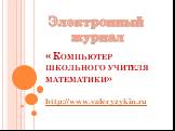 « Компьютер школьного учителя математики». http://www.valeryzykin.ru. Электронный журнал