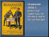 - 14 августа 1916 г. румынское правительство объявило войну Австро-Венгрии.