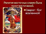 Религия восточных славян была политеистической. Сварог - бог вселенной