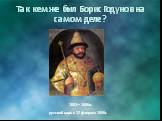 Так кем же был Борис Годунов на самом деле? 1552—1605гг. русский царь с 17 февраля 1598г.