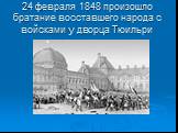 24 февраля 1848 произошло братание восставшего народа с войсками у дворца Тюильри