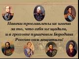 Навеки прославлены их имена за то, что себя не щадили, и в грохоте пушечном Бородина Россию они защитили!