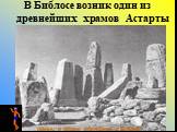 В Библосе возник один из древнейших храмов Астарты. Камни в Храме обелисков в Библосе