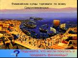 Подумайте, что могли покупать и продавать финикийцы? ? Финикийские купцы торговали по всему Средиземноморью.