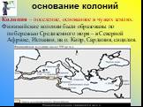 основание колоний. Колония – поселение, основанное в чужих землях. Финикийские колонии были образованы по побережью Средиземного моря – в Северной Африке, Испании, на о. Кипр, Сардиния, сицилия.