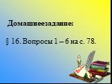 Домашнее задание: § 16. Вопросы 1 – 6 на с. 78.