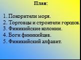 План: 1. Покорители моря. 2. Торговцы и строители городов. 3. Финикийские колонии. 4. Боги финикийцев. 5. Финикийский алфавит.