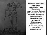 Какой-то проказник нарисовал карикатуру: идет Беликов в подсученных брюках под зонтом, и с ним под руку Варенька; внизу подпись: «Влюбленный антропос». Карикатура произвела на Беликова самое тяжелое впечатление…