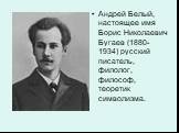 Андрей Белый, настоящее имя Борис Николаевич Бугаев (1880-1934) русский писатель, филолог, философ, теоретик символизма.