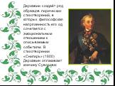 Державин создаёт ряд образцов лирических стихотворений, в которых философская напряженность его од сочетается с эмоциональным отношением к описываемым событиям. В стихотворении «Снигирь» (1800) Державин оплакивает кончину Суворова: