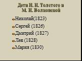 Дети Н. И. Толстого и М. И. Волконской. Николай(1823) Сергей (1826) Дмитрий (1827) Лев (1828) Мария (1830)