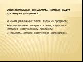 Образовательные результаты, которые будут достигнуты учащимися знание различных типов задач на проценты; формирование интереса к теме, в целом – интереса к изучаемому предмету; Повысить интерес к изучению математики.