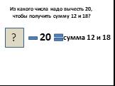 Из какого числа надо вычесть 20, чтобы получить сумму 12 и 18? 20 сумма 12 и 18