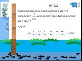 № 648 Свая возвышалась над водой на 1,5 м, что составляет длины всей сваи. Какова длина всей сваи ? 1,5: ? ?? = ?? ?? : ? ?? = ?? ?? · ?? ? = ?? ?? =8 (м). 1,5 м