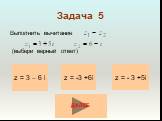 Задача 5. Выполнить вычитание (выбери верный ответ). z = 3 – 6 i z = - 3 +5i z = -3 +6i