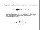 Чтобы разыграть возможное значение нормальной случайной величины с параметрами σ=1 и а=0, надо сложить 12 случайных чисел из равномерного распределения на интервале (0,1) и из полученной суммы вычесть 6. Получение приближённого нормального распределения
