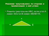Решение треугольника по стороне и прилежащим к ней углам. Решите треугольник АВС, если угол А равен 30,угол В равен 40,АВ=16. А В С