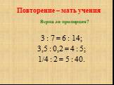 Верна ли пропорция? 3 : 7 = 6 : 14; 3,5 : 0,2 = 4 : 5; 1/4 : 2 = 5 : 40.