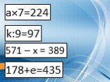 а×7=224 k:9=97 571 – x = 389 178+е=435