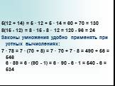 5(12 + 14) = 5 · 12 + 5 · 14 = 60 + 70 = 130 8(15 - 12) = 8 · 15 - 8 · 12 = 120 - 96 = 24 Законы умножения удобно применять при устных вычислениях: 7 · 78 = 7 · (70 + 8) = 7 · 70 + 7 · 8 = 490 + 56 = 546 6 · 89 = 6 · (90 - 1) = 6 · 90 - 6 · 1 = 540 - 6 = 534