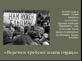 «Перемен требуют наши сердца». В 1991 году в нашей стране впервые состоялись прямые выборы Президента (до этого они были многоступенчатыми). Победил Борис Ельцин.