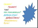 Салют! Привет! Чао! Как поживаешь? Доброе утро! Добрый день! Здоровеньки булы!