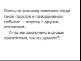 Очень по-разному отмечают люди такое простое и повседневное событие — встречу с другим человеком. А что же заключено в словах приветствия, как вы думаете?..