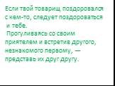 Если твой товарищ поздоровался с кем-то, следует поздороваться и тебе. Прогуливаясь со своим приятелем и встретив другого, незнакомого первому, — представь их друг другу.