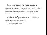 Мы сегодня поговорили о приветствиях, надеюсь, это вам поможет в трудных ситуациях. Сейчас обратимся к хронике школьной жизни… Ситуация №3.