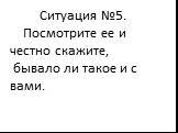 Ситуация №5. Посмотрите ее и честно скажите, бывало ли такое и с вами.