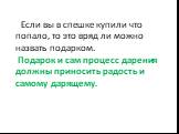 Если вы в спешке купили что попало, то это вряд ли можно назвать подарком. Подарок и сам процесс дарения должны приносить радость и самому дарящему.