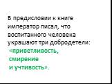 В предисловии к книге император писал, что воспитанного человека украшают три добродетели: «приветливость, смирение и учтивость».