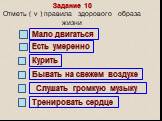 Задание 10 Отметь ( v ) правила здорового образа жизни. Мало двигаться Есть умеренно Курить. Бывать на свежем воздухе. Слушать громкую музыку. Тренировать сердце