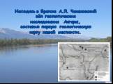 Находясь в Братске А.Л. Чекановский вёл геологические исследования Ангары, составил первую геологическую карту нашей местности.