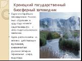 Кроноцкий государственный биосферный заповедник. Один из старейших заповедников России. Был образован в 1934 году на месте существовавшего с 1882 года Соболиного заказника. Здесь расположены 12 активно действующих вулканов, знаменитая Долина Гейзеров термальные озера, водопады.