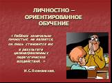 ЛИЧНОСТНО – ОРИЕНТИРОВАННОЕ ОБУЧЕНИЕ. «Ребёнок изначально личностью не является, он лишь становится ею в результате целенаправленных педагогических воздействий. » И.С.Якиманская.